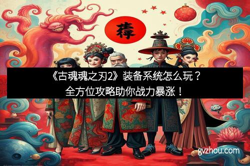 《古魂魂之刃2》装备系统怎么玩？全方位攻略助你战力暴涨！
