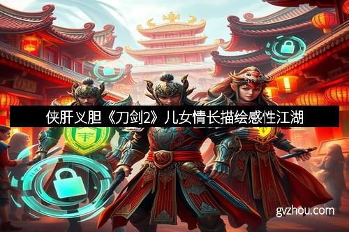 侠肝义胆《刀剑2》儿女情长描绘感性江湖